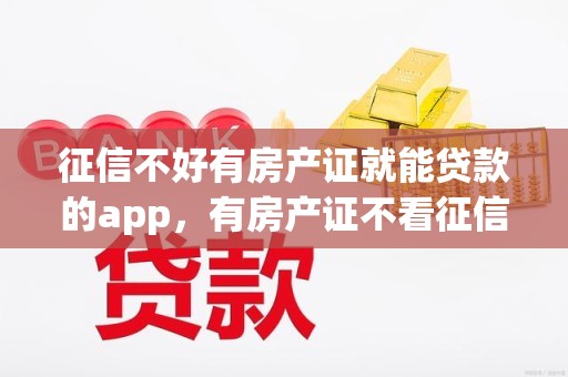 征信不好有房产证就能贷款的app，有房产证不看征信必下的网贷