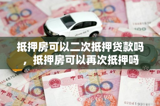 抵押房可以二次抵押贷款吗，抵押房可以再次抵押吗
