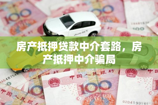 房产抵押贷款中介套路，房产抵押中介骗局