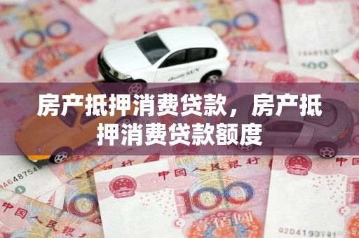 房产抵押消费贷款，房产抵押消费贷款额度