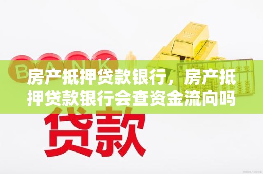 房产抵押贷款银行，房产抵押贷款银行会查资金流向吗