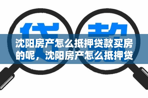 沈阳房产怎么抵押贷款买房的呢，沈阳房产怎么抵押贷款买房的呢