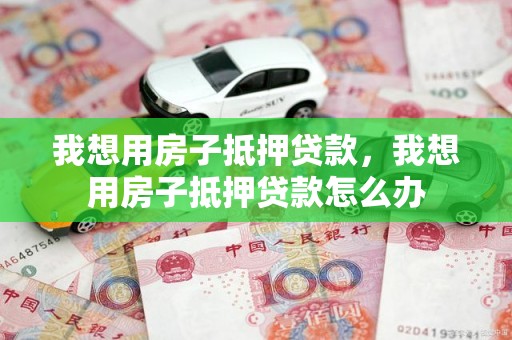 我想用房子抵押贷款，我想用房子抵押贷款怎么办