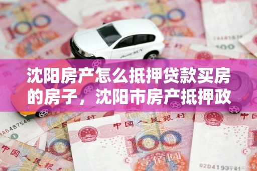 沈阳房产怎么抵押贷款买房的房子，沈阳市房产抵押政策