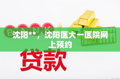 沈阳**，沈阳医大一医院网上预约
