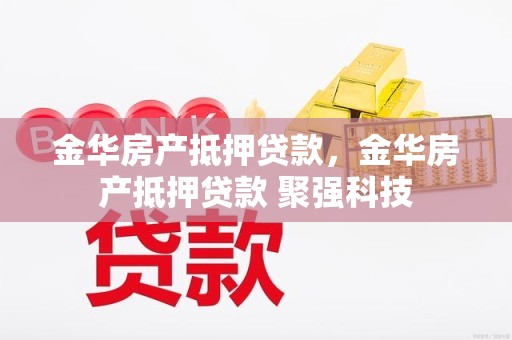 金华房产抵押贷款，金华房产抵押贷款 聚强科技