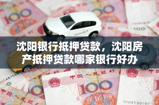 沈阳银行抵押贷款，沈阳房产抵押贷款哪家银行好办