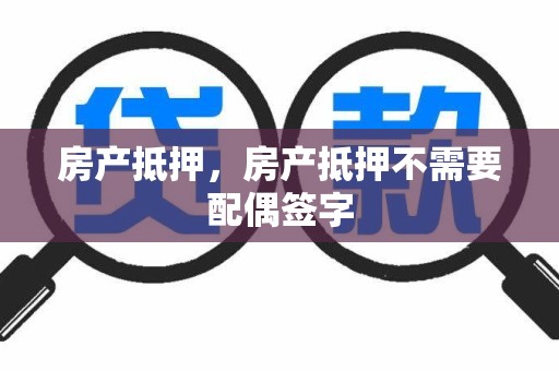 房产抵押，房产抵押不需要配偶签字