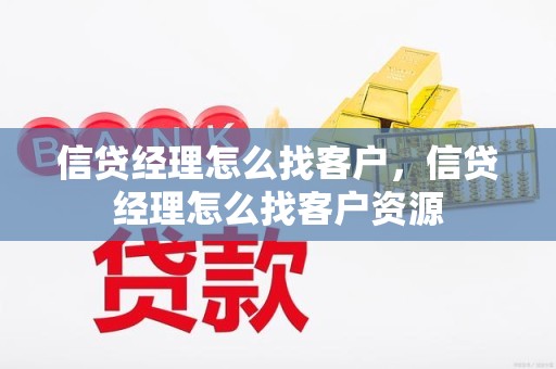 信贷经理怎么找客户，信贷经理怎么找客户资源
