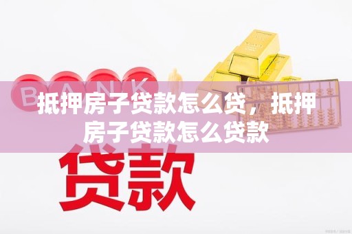 抵押房子贷款怎么贷，抵押房子贷款怎么贷款