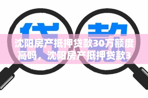 沈阳房产抵押贷款30万额度高吗，沈阳房产抵押贷款30万额度高吗多少钱