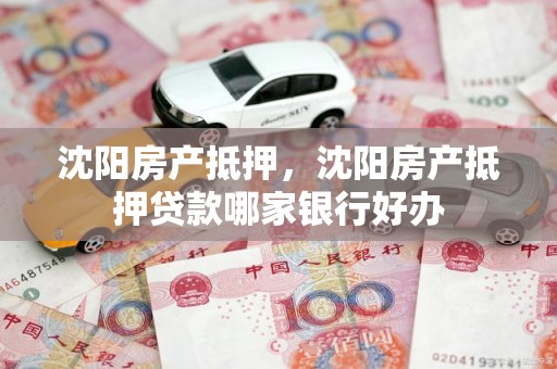 沈阳房产抵押,沈阳房产抵押贷款哪家银行好办