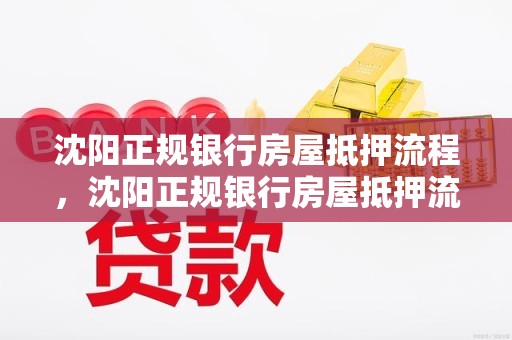 沈阳正规银行房屋抵押流程，沈阳正规银行房屋抵押流程是什么